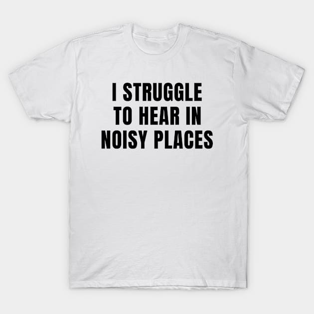 I Struggle To Hear In Noisy Places T-Shirt by MetalHoneyDesigns